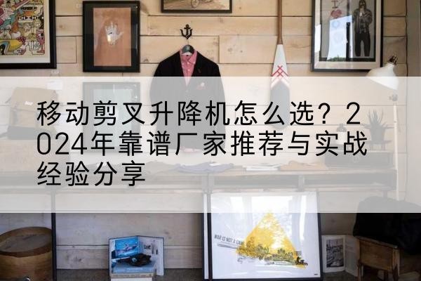 寻甸升降平台厂家推荐-移动剪叉升降机怎么选？2024年靠谱厂家推荐与实战经验分享