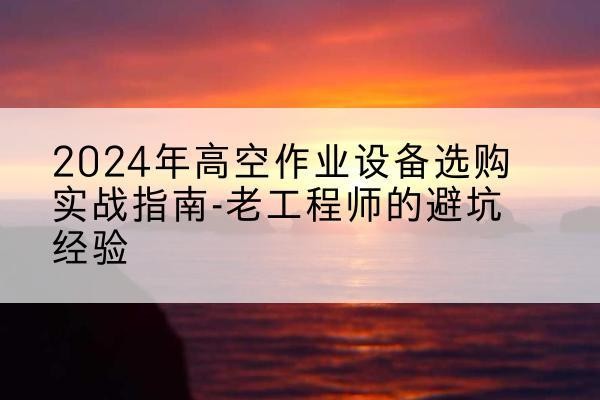 寻甸高空作业升降机厂家推荐-2024年高空作业设备选购实战指南-老工程师的避坑经验