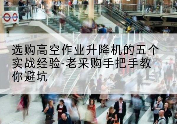 寻甸高空作业升降机厂家-选购高空作业升降机的五个实战经验-老采购手把手教你避坑