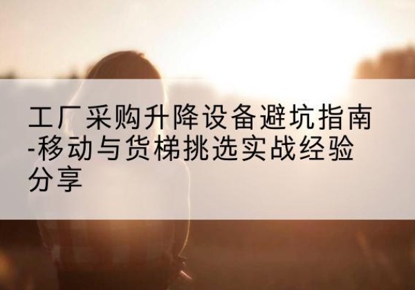 寻甸移动式升降机怎么选-工厂采购升降设备避坑指南-移动与货梯挑选实战经验分享