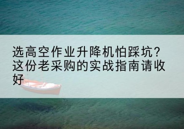 寻甸高空作业升降机厂家推荐-选高空作业升降机怕踩坑？这份老采购的实战指南请收好