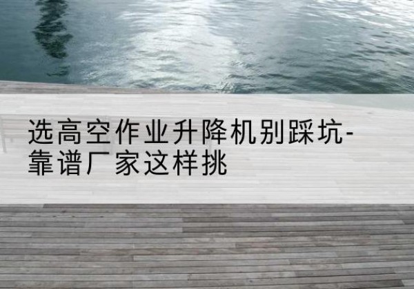 寻甸剪叉式升降机厂家-选高空作业升降机别踩坑-靠谱厂家这样挑
