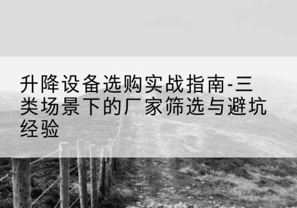 寻甸移动式升降机厂家推荐-升降设备选购实战指南-三类场景下的厂家筛选与避坑经验