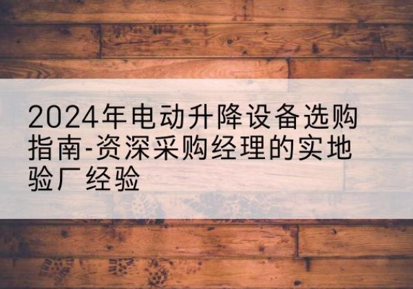 寻甸电动剪叉升降平台厂家-2024年电动升降设备选购指南-资深采购经理的实地验厂经验