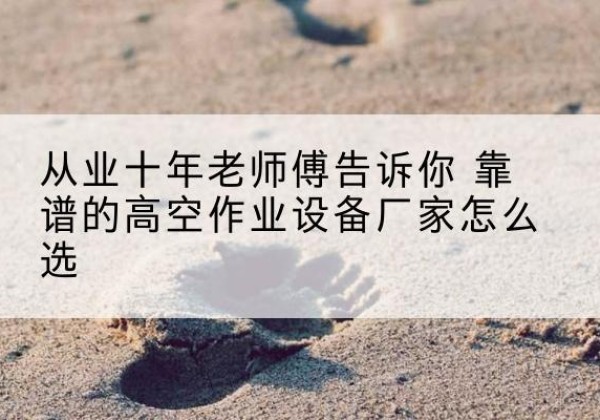 寻甸高空作业升降机厂家推荐-从业十年老师傅告诉你 靠谱的高空作业设备厂家怎么选