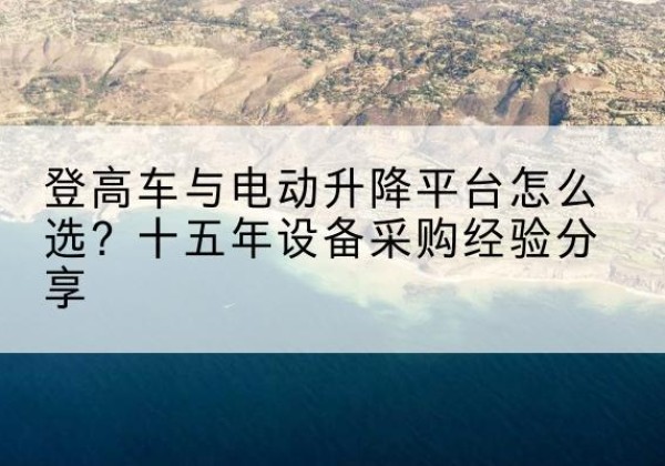 寻甸登高车厂家厂家-登高车与电动升降平台怎么选？十五年设备采购经验分享
