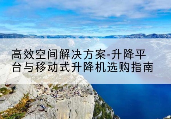 寻甸升降平台厂家-*空间解决方案-升降平台与移动式升降机选购指南