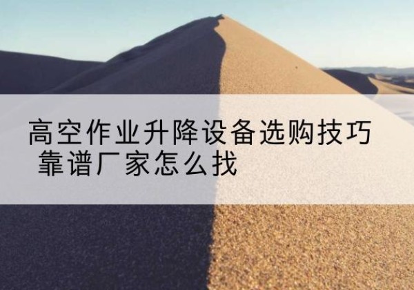 寻甸电动升降平台厂家推荐-高空作业升降设备选购技巧 靠谱厂家怎么找