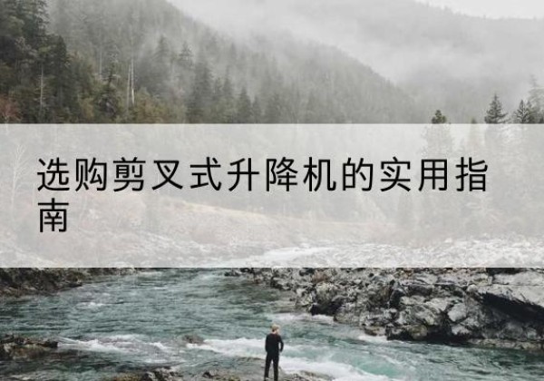 寻甸剪叉式升降机怎么选-选购剪叉式升降机的实用指南