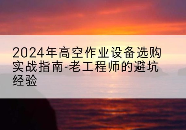 寻甸高空作业升降机厂家推荐-2024年高空作业设备选购实战指南-老工程师的避坑经验