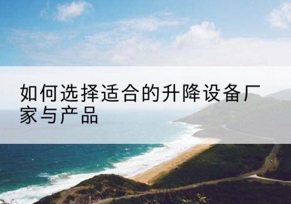 寻甸电动升降平台厂家-如何选择适合的升降设备厂家与产品